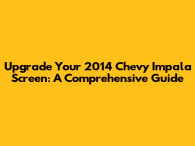 Upgrade Your 2014 Chevy Impala Screen: A Comprehensive Guide