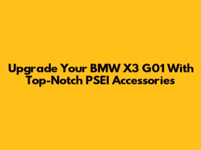 Upgrade Your BMW X3 G01 With Top-Notch PSEI Accessories