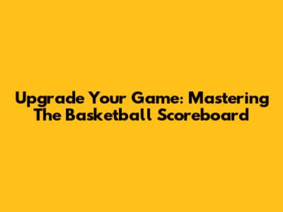 Upgrade Your Game: Mastering The Basketball Scoreboard