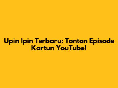 Upin Ipin Terbaru: Tonton Episode Kartun YouTube!