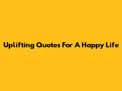 Uplifting Quotes For A Happy Life