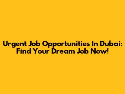 Urgent Job Opportunities In Dubai: Find Your Dream Job Now!
