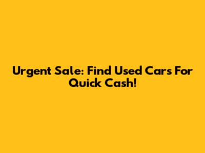 Urgent Sale: Find Used Cars For Quick Cash!