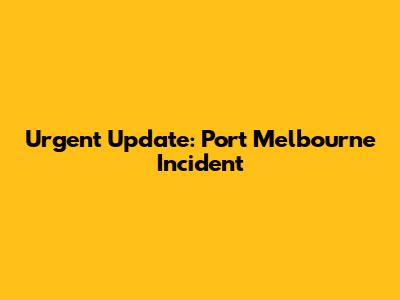 Urgent Update: Port Melbourne Incident