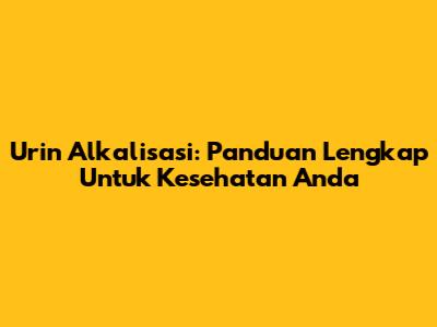Urin Alkalisasi: Panduan Lengkap Untuk Kesehatan Anda
