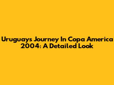 Uruguay's Journey In Copa America 2004: A Detailed Look