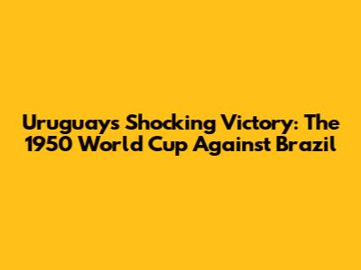 Uruguay's Shocking Victory: The 1950 World Cup Against Brazil