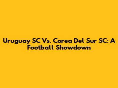 Uruguay SC Vs. Corea Del Sur SC: A Football Showdown