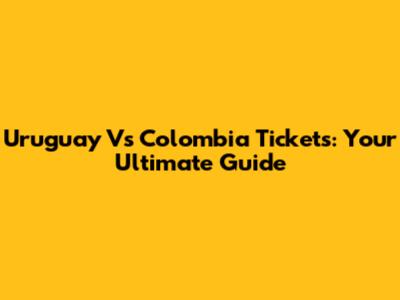 Uruguay Vs Colombia Tickets: Your Ultimate Guide