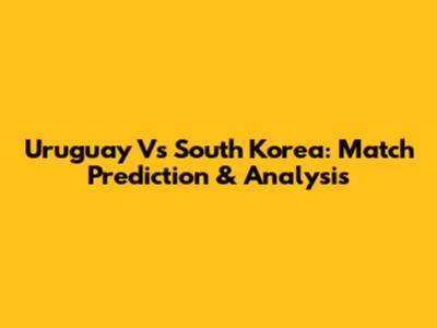 Uruguay Vs South Korea: Match Prediction & Analysis