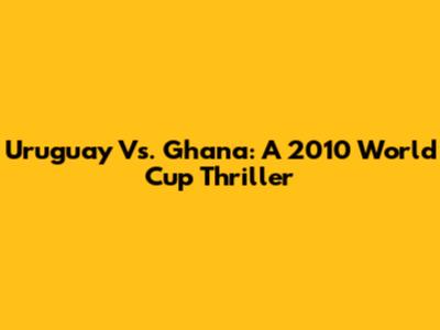 Uruguay Vs. Ghana: A 2010 World Cup Thriller