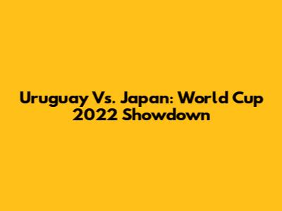 Uruguay Vs. Japan: World Cup 2022 Showdown