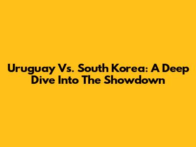 Uruguay Vs. South Korea: A Deep Dive Into The Showdown