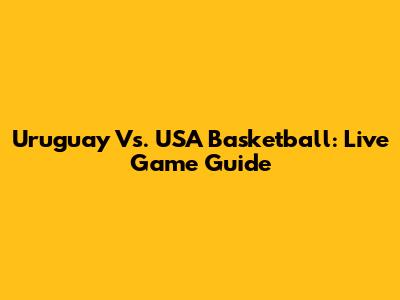 Uruguay Vs. USA Basketball: Live Game Guide