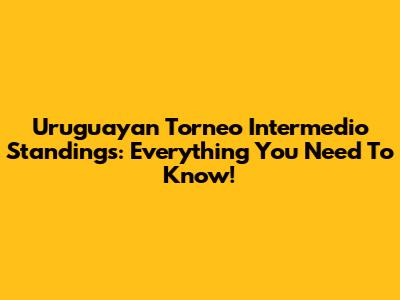 Uruguayan Torneo Intermedio Standings: Everything You Need To Know!
