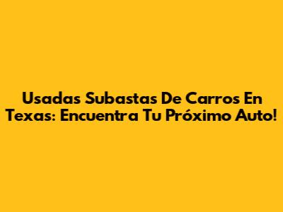 Usadas Subastas De Carros En Texas: Encuentra Tu Próximo Auto!