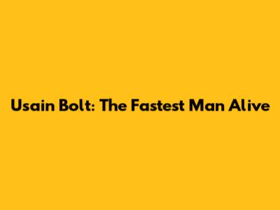 Usain Bolt: The Fastest Man Alive