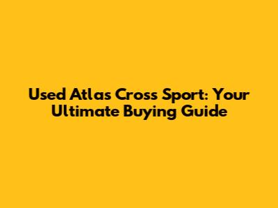 Used Atlas Cross Sport: Your Ultimate Buying Guide
