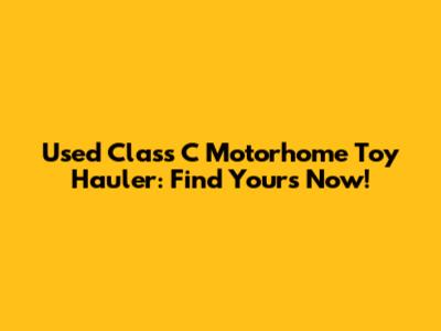 Used Class C Motorhome Toy Hauler: Find Yours Now!