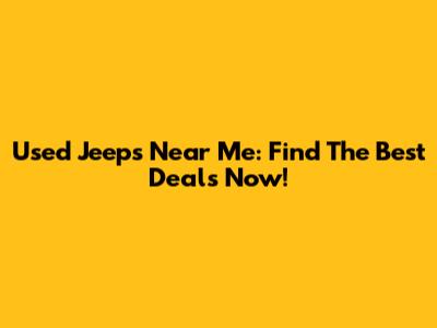 Used Jeeps Near Me: Find The Best Deals Now!