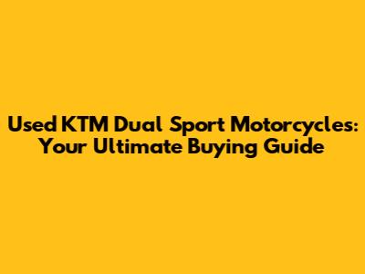Used KTM Dual Sport Motorcycles: Your Ultimate Buying Guide