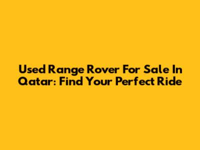 Used Range Rover For Sale In Qatar: Find Your Perfect Ride