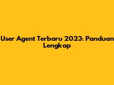 User Agent Terbaru 2023: Panduan Lengkap
