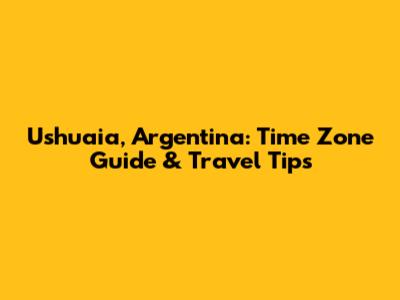 Ushuaia, Argentina: Time Zone Guide & Travel Tips