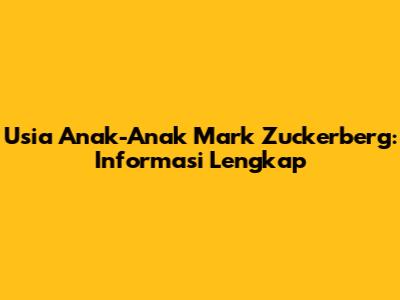 Usia Anak-Anak Mark Zuckerberg: Informasi Lengkap