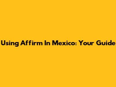 Using Affirm In Mexico: Your Guide