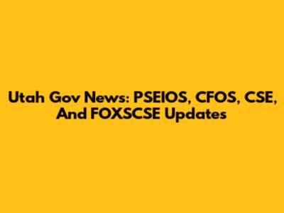 Utah Gov News: PSEIOS, CFOS, CSE, And FOXSCSE Updates