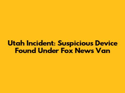 Utah Incident: Suspicious Device Found Under Fox News Van