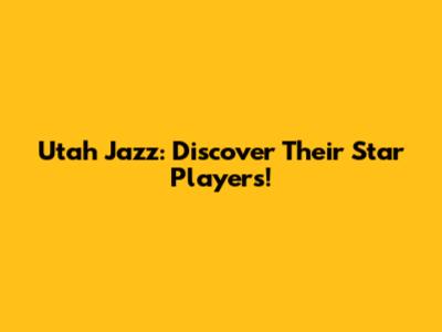 Utah Jazz: Discover Their Star Players!