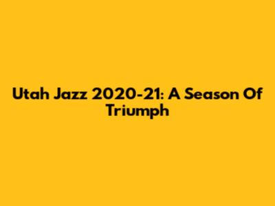 Utah Jazz 2020-21: A Season Of Triumph