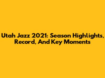 Utah Jazz 2021: Season Highlights, Record, And Key Moments