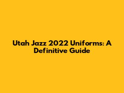 Utah Jazz 2022 Uniforms: A Definitive Guide