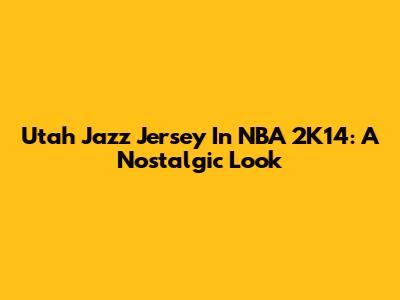 Utah Jazz Jersey In NBA 2K14: A Nostalgic Look