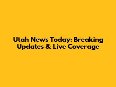 Utah News Today: Breaking Updates & Live Coverage