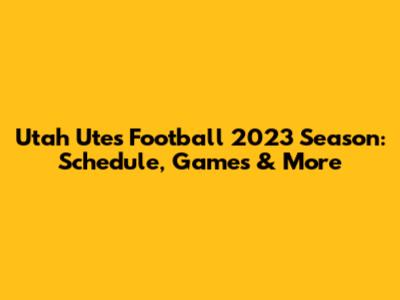 Utah Utes Football 2023 Season: Schedule, Games & More