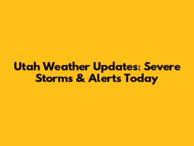 Utah Weather Updates: Severe Storms & Alerts Today