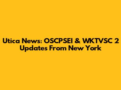 Utica News: OSCPSEI & WKTVSC 2 Updates From New York