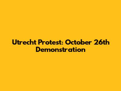 Utrecht Protest: October 26th Demonstration