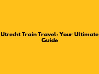 Utrecht Train Travel: Your Ultimate Guide