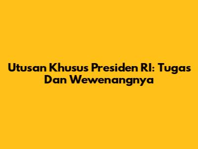 Utusan Khusus Presiden RI: Tugas Dan Wewenangnya