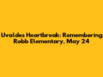 Uvalde's Heartbreak: Remembering Robb Elementary, May 24