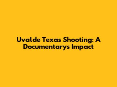 Uvalde Texas Shooting: A Documentary's Impact