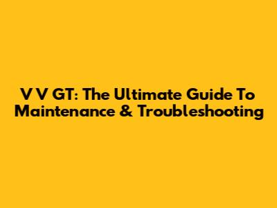 V V GT: The Ultimate Guide To Maintenance & Troubleshooting