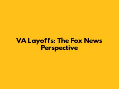 VA Layoffs: The Fox News Perspective