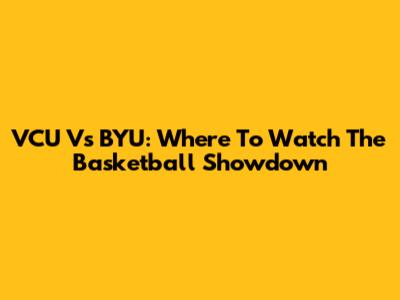 VCU Vs BYU: Where To Watch The Basketball Showdown