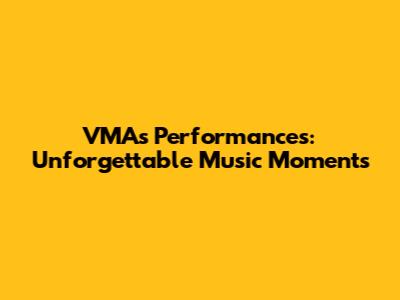 VMAs Performances: Unforgettable Music Moments